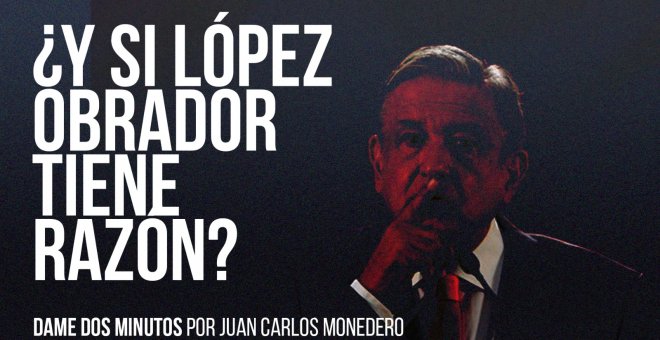 Dame dos minutos - ¿Y si López Obrador tiene razón?