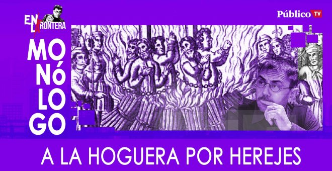 A la hoguera por herejes - Monólogo - En la Frontera, 17 de febrero de 2020