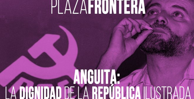 #EnLaFrontera396 - Plaza Frontera - Anguita: la dignidad de la república ilustrada