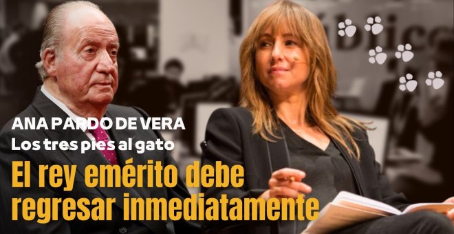 Los tres pies al gato | El rey emérito debe regresar inmediatamente, por Ana Pardo de Vera