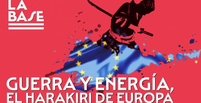 La Base #95: Guerra y energía: el harakiri de Europa